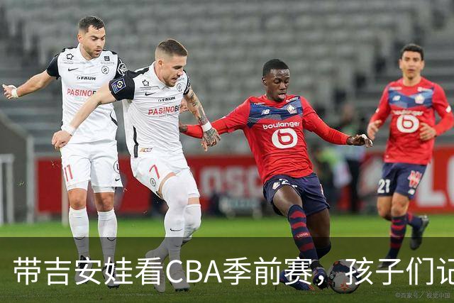 带吉安娃看CBA季前赛，孩子们记住的不是比分是球员离我这么近